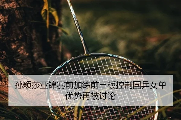 孙颖莎亚锦赛前加练前三板控制国乒女单优势再被讨论